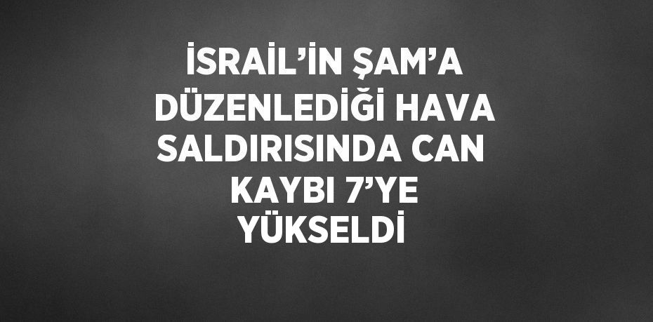 İSRAİL’İN ŞAM’A DÜZENLEDİĞİ HAVA SALDIRISINDA CAN KAYBI 7’YE YÜKSELDİ