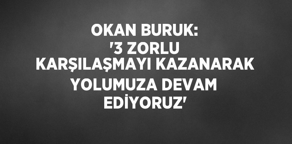 OKAN BURUK: '3 ZORLU KARŞILAŞMAYI KAZANARAK YOLUMUZA DEVAM EDİYORUZ'