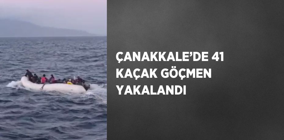 ÇANAKKALE’DE 41 KAÇAK GÖÇMEN YAKALANDI