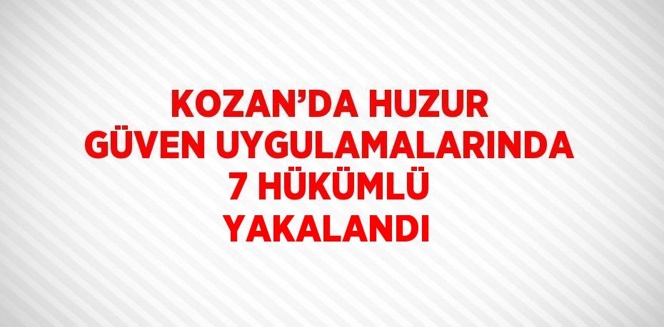 KOZAN’DA HUZUR GÜVEN UYGULAMALARINDA 7 HÜKÜMLÜ YAKALANDI