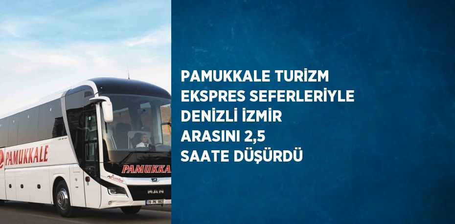 PAMUKKALE TURİZM EKSPRES SEFERLERİYLE DENİZLİ İZMİR ARASINI 2,5 SAATE DÜŞÜRDÜ