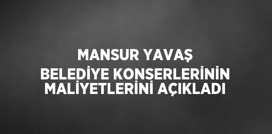 MANSUR YAVAŞ BELEDİYE KONSERLERİNİN MALİYETLERİNİ AÇIKLADI