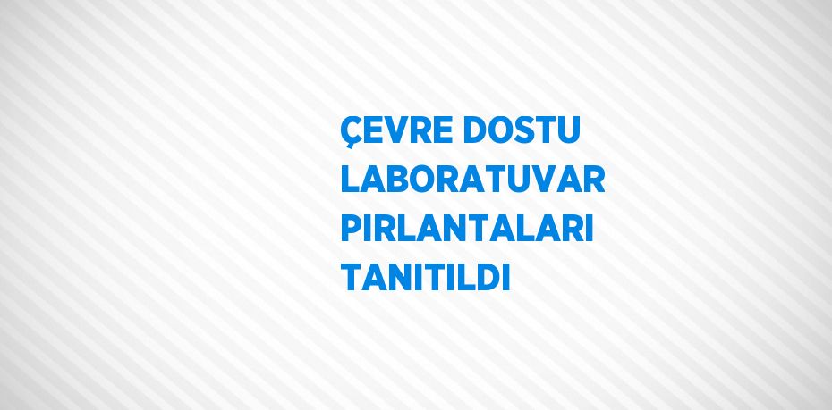 ÇEVRE DOSTU LABORATUVAR PIRLANTALARI TANITILDI