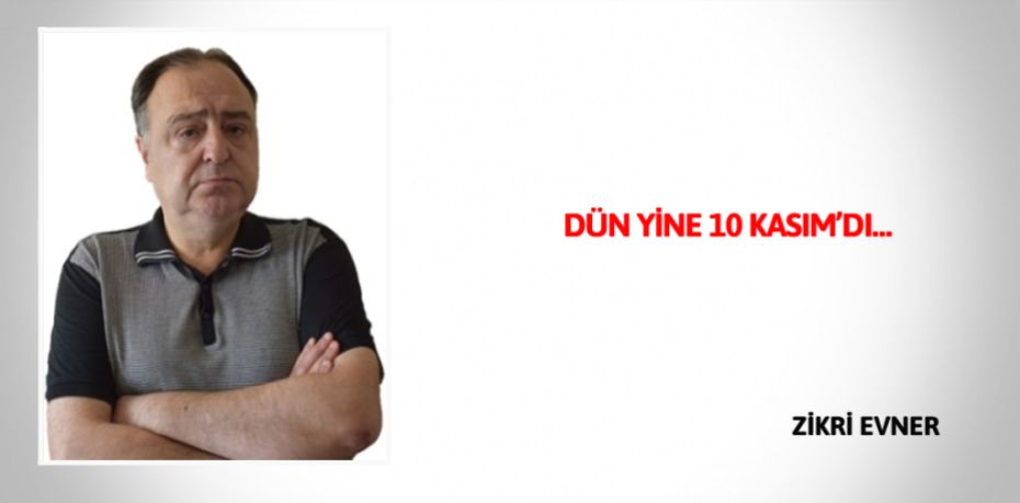 DÜN YİNE 10 KASIM’DI…