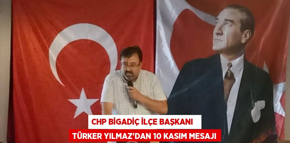 CHP BİGADİÇ İLÇE BAŞKANI   TÜRKER YILMAZ’DAN 10 KASIM MESAJI