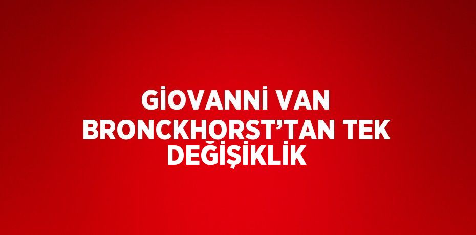 GİOVANNİ VAN BRONCKHORST’TAN TEK DEĞİŞİKLİK