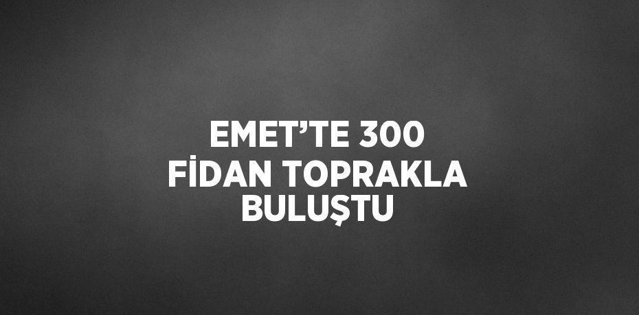 EMET’TE 300 FİDAN TOPRAKLA BULUŞTU