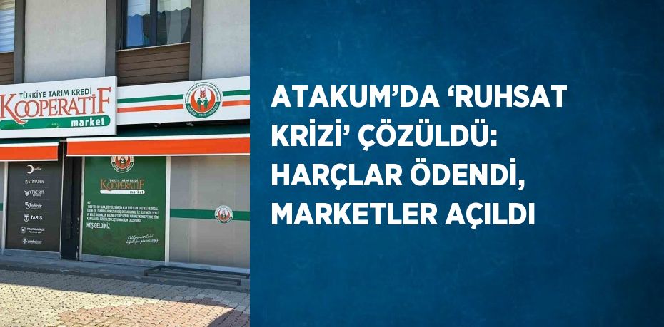 ATAKUM’DA ‘RUHSAT KRİZİ’ ÇÖZÜLDÜ: HARÇLAR ÖDENDİ, MARKETLER AÇILDI