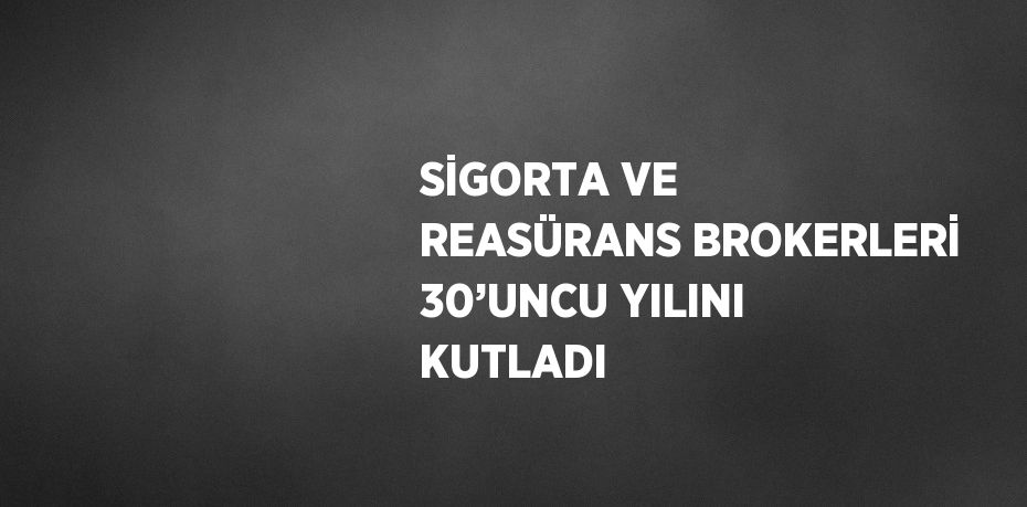 SİGORTA VE REASÜRANS BROKERLERİ 30’UNCU YILINI KUTLADI