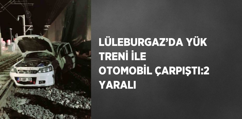 LÜLEBURGAZ’DA YÜK TRENİ İLE OTOMOBİL ÇARPIŞTI:2 YARALI