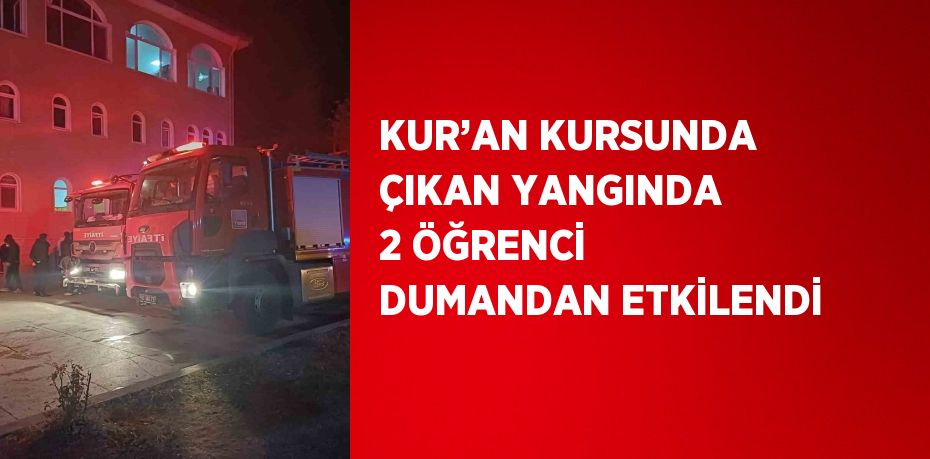 KUR’AN KURSUNDA ÇIKAN YANGINDA 2 ÖĞRENCİ DUMANDAN ETKİLENDİ