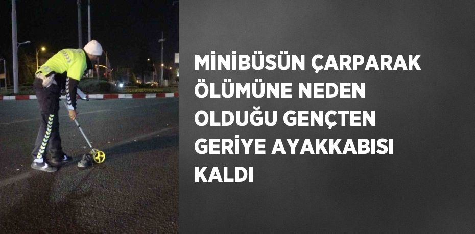 MİNİBÜSÜN ÇARPARAK ÖLÜMÜNE NEDEN OLDUĞU GENÇTEN GERİYE AYAKKABISI KALDI