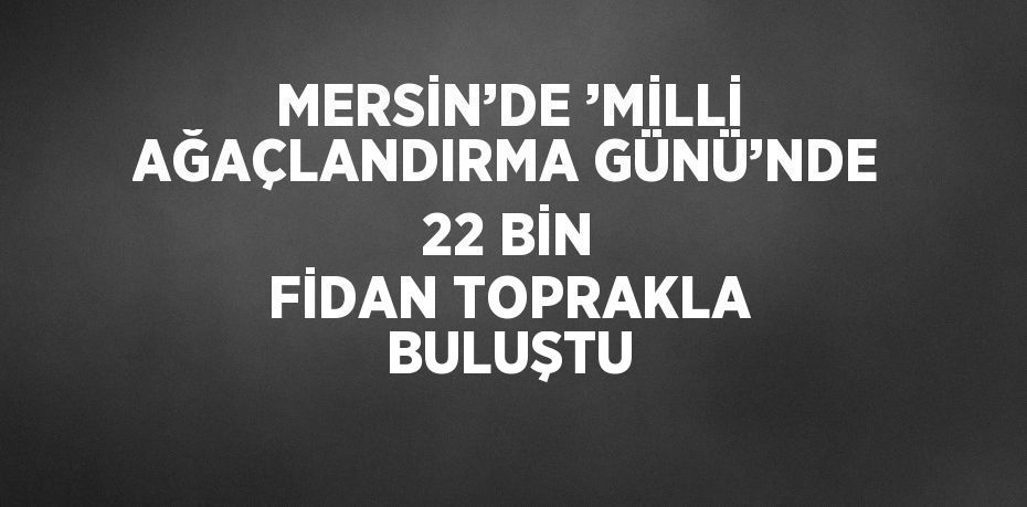 MERSİN’DE ’MİLLİ AĞAÇLANDIRMA GÜNÜ’NDE 22 BİN FİDAN TOPRAKLA BULUŞTU