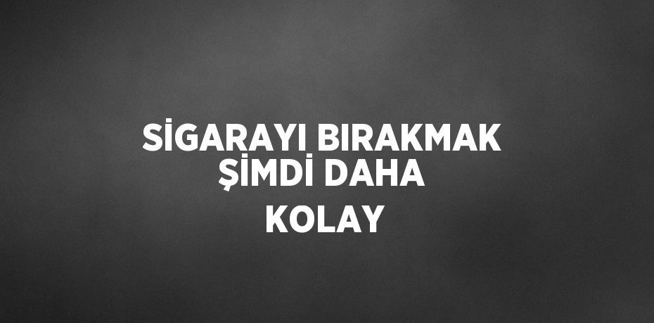 SİGARAYI BIRAKMAK ŞİMDİ DAHA KOLAY