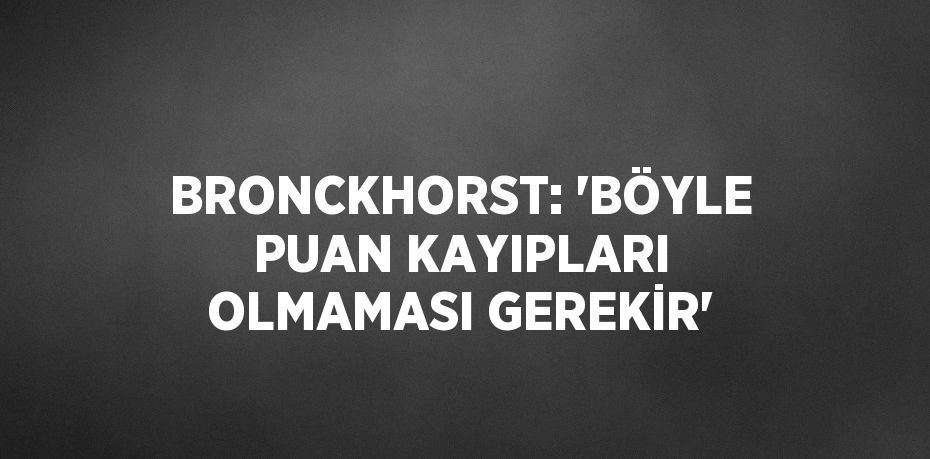 BRONCKHORST: 'BÖYLE PUAN KAYIPLARI OLMAMASI GEREKİR'