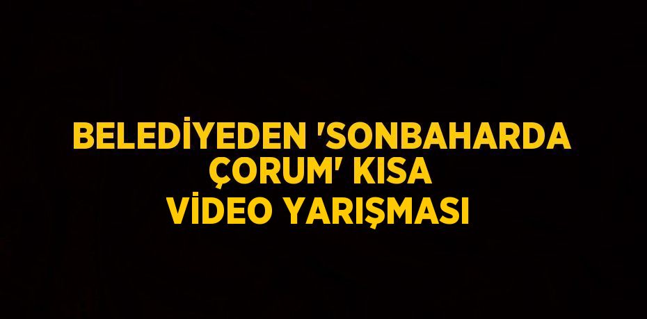 BELEDİYEDEN 'SONBAHARDA ÇORUM' KISA VİDEO YARIŞMASI