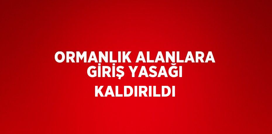 ORMANLIK ALANLARA GİRİŞ YASAĞI KALDIRILDI