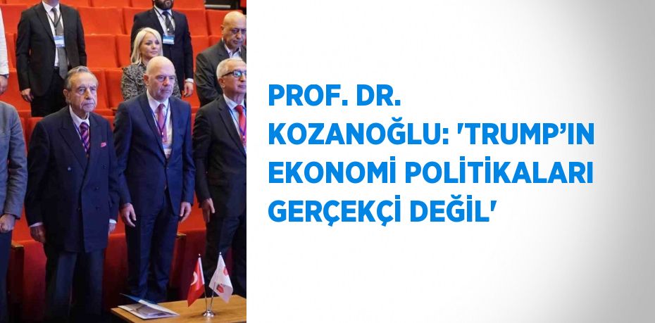 PROF. DR. KOZANOĞLU: 'TRUMP’IN EKONOMİ POLİTİKALARI GERÇEKÇİ DEĞİL'