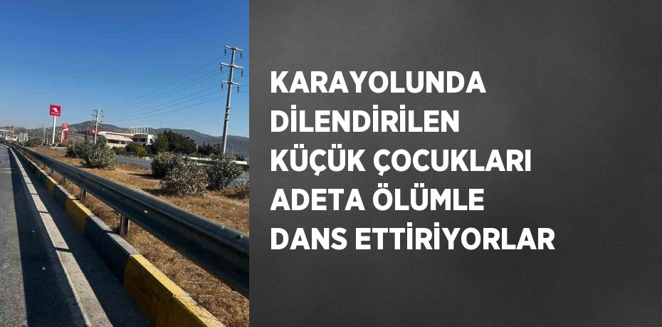 KARAYOLUNDA DİLENDİRİLEN KÜÇÜK ÇOCUKLARI ADETA ÖLÜMLE DANS ETTİRİYORLAR