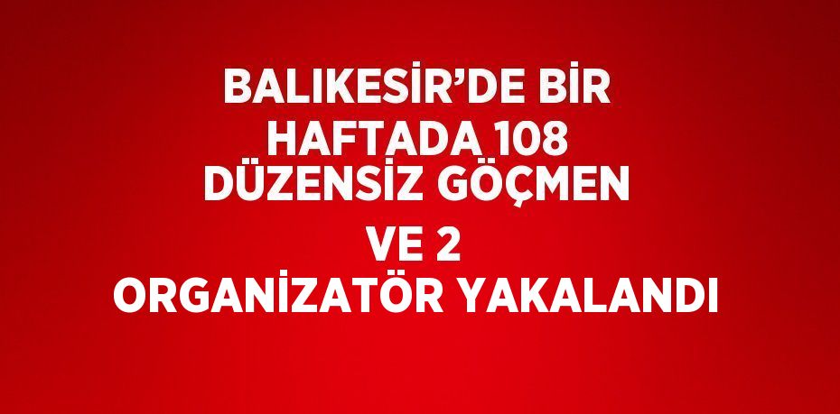 BALIKESİR’DE BİR HAFTADA 108 DÜZENSİZ GÖÇMEN VE 2 ORGANİZATÖR YAKALANDI