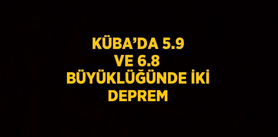 KÜBA’DA 5.9 VE 6.8 BÜYÜKLÜĞÜNDE İKİ DEPREM