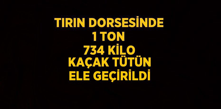 TIRIN DORSESİNDE 1 TON 734 KİLO KAÇAK TÜTÜN ELE GEÇİRİLDİ