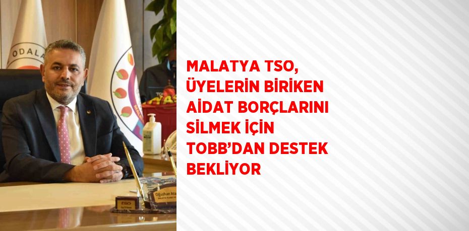 MALATYA TSO, ÜYELERİN BİRİKEN AİDAT BORÇLARINI SİLMEK İÇİN TOBB’DAN DESTEK BEKLİYOR