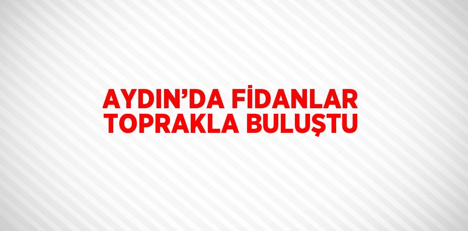 AYDIN’DA FİDANLAR TOPRAKLA BULUŞTU