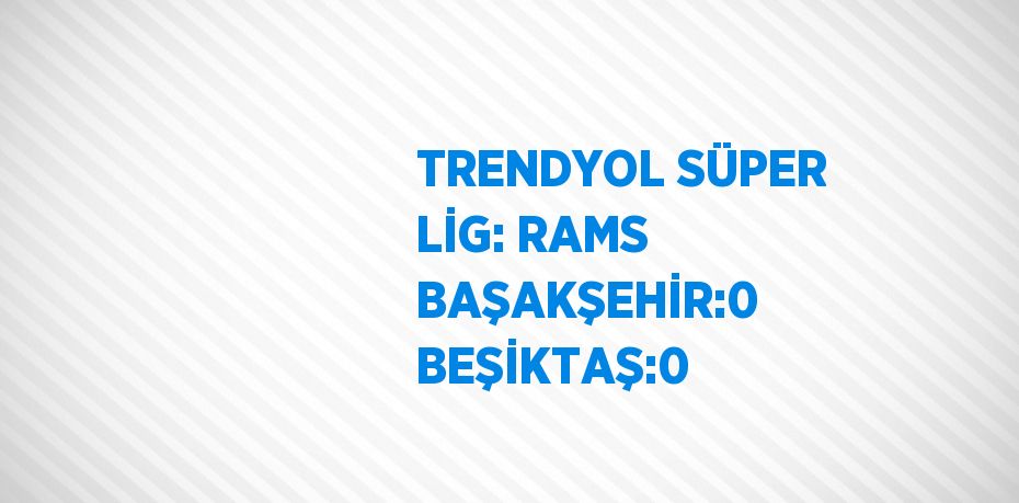 TRENDYOL SÜPER LİG: RAMS BAŞAKŞEHİR:0 BEŞİKTAŞ:0