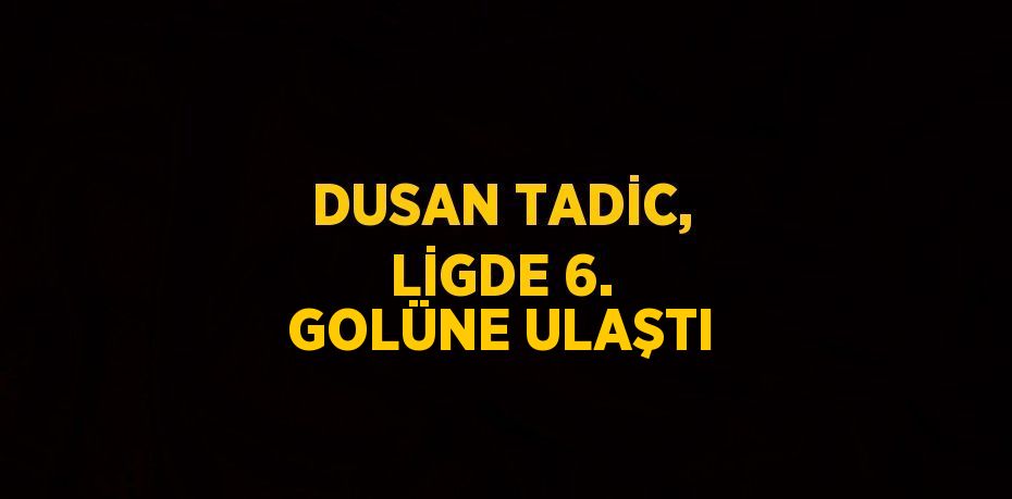 DUSAN TADİC, LİGDE 6. GOLÜNE ULAŞTI