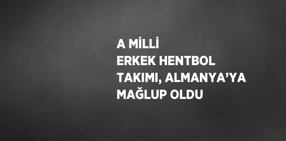 A MİLLİ ERKEK HENTBOL TAKIMI, ALMANYA’YA MAĞLUP OLDU