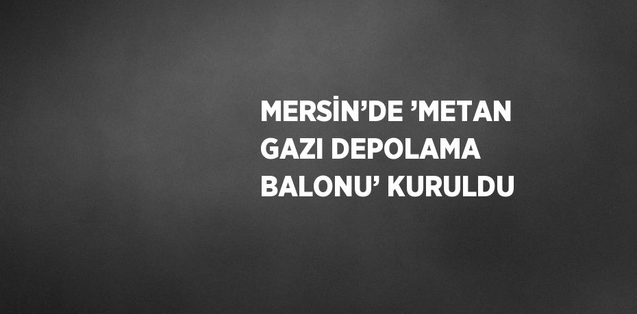 MERSİN’DE ’METAN GAZI DEPOLAMA BALONU’ KURULDU