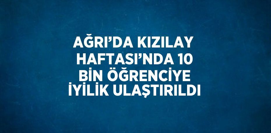 AĞRI’DA KIZILAY HAFTASI’NDA 10 BİN ÖĞRENCİYE İYİLİK ULAŞTIRILDI