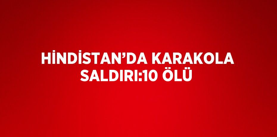 HİNDİSTAN’DA KARAKOLA SALDIRI:10 ÖLÜ