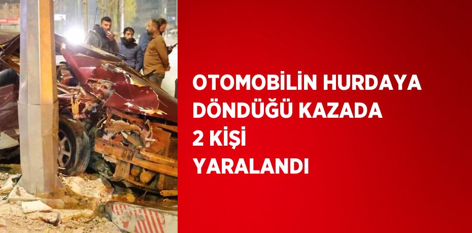 OTOMOBİLİN HURDAYA DÖNDÜĞÜ KAZADA 2 KİŞİ YARALANDI