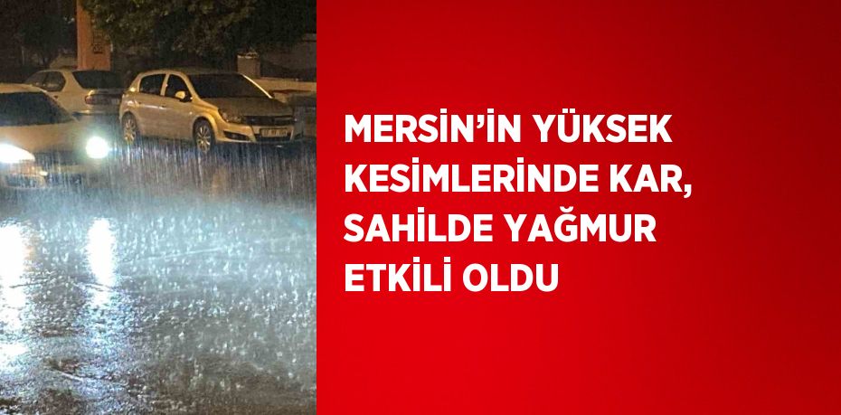 MERSİN’İN YÜKSEK KESİMLERİNDE KAR, SAHİLDE YAĞMUR ETKİLİ OLDU