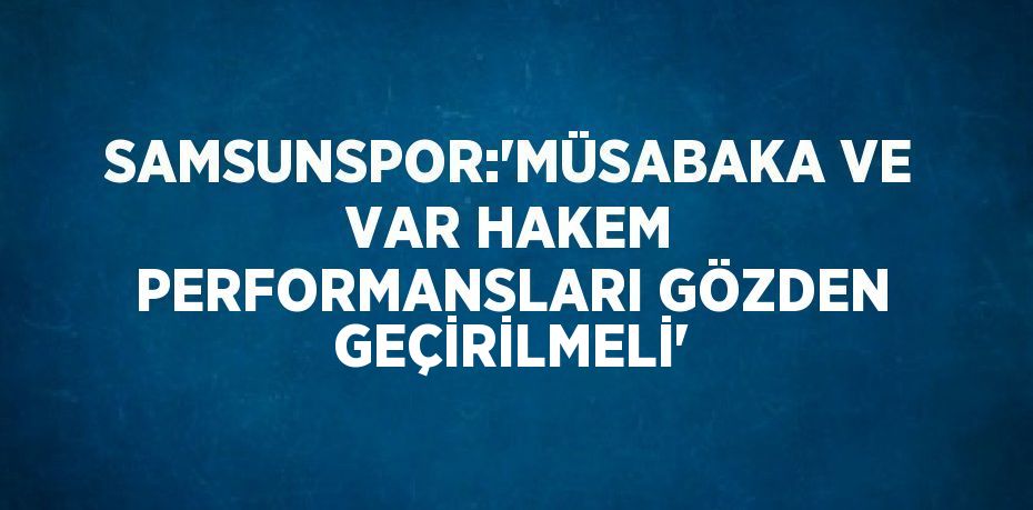 SAMSUNSPOR:'MÜSABAKA VE VAR HAKEM PERFORMANSLARI GÖZDEN GEÇİRİLMELİ'