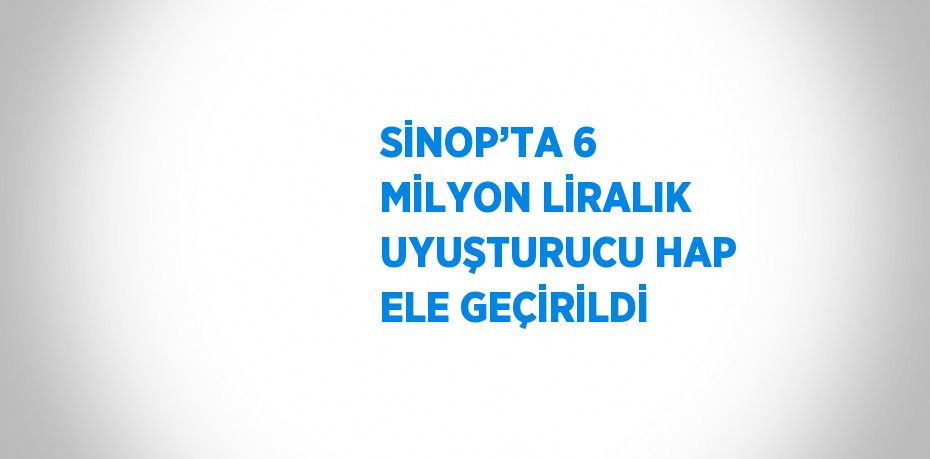 SİNOP’TA 6 MİLYON LİRALIK UYUŞTURUCU HAP ELE GEÇİRİLDİ