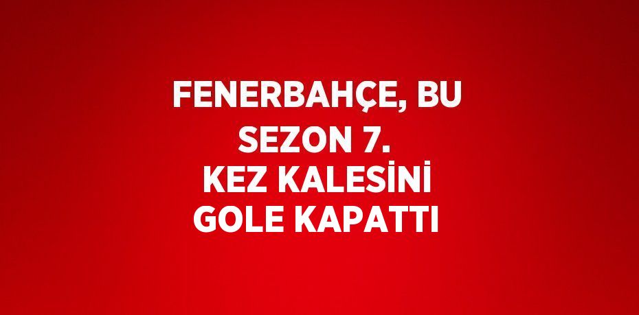 FENERBAHÇE, BU SEZON 7. KEZ KALESİNİ GOLE KAPATTI