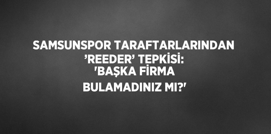 SAMSUNSPOR TARAFTARLARINDAN ’REEDER’ TEPKİSİ: 'BAŞKA FİRMA BULAMADINIZ MI?'