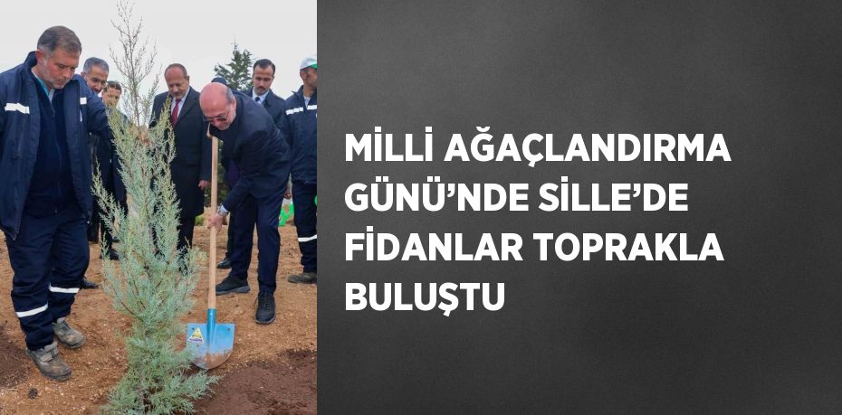 MİLLİ AĞAÇLANDIRMA GÜNÜ’NDE SİLLE’DE FİDANLAR TOPRAKLA BULUŞTU