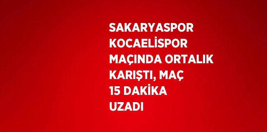 SAKARYASPOR KOCAELİSPOR MAÇINDA ORTALIK KARIŞTI, MAÇ 15 DAKİKA UZADI