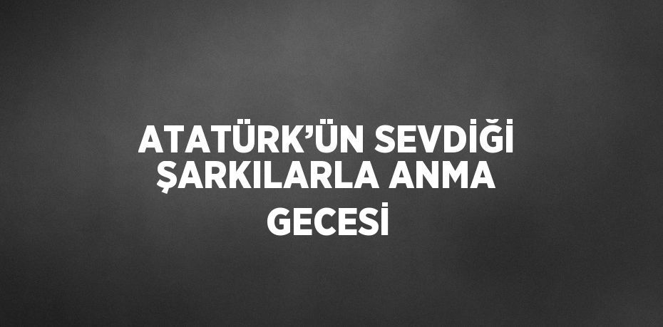 ATATÜRK’ÜN SEVDİĞİ ŞARKILARLA ANMA GECESİ