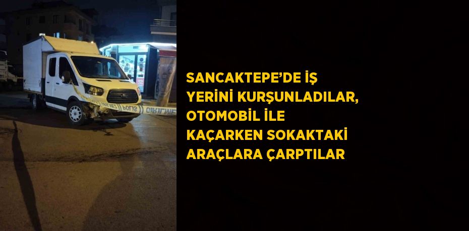 SANCAKTEPE’DE İŞ YERİNİ KURŞUNLADILAR, OTOMOBİL İLE KAÇARKEN SOKAKTAKİ ARAÇLARA ÇARPTILAR