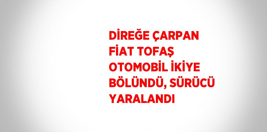 DİREĞE ÇARPAN FİAT TOFAŞ OTOMOBİL İKİYE BÖLÜNDÜ, SÜRÜCÜ YARALANDI