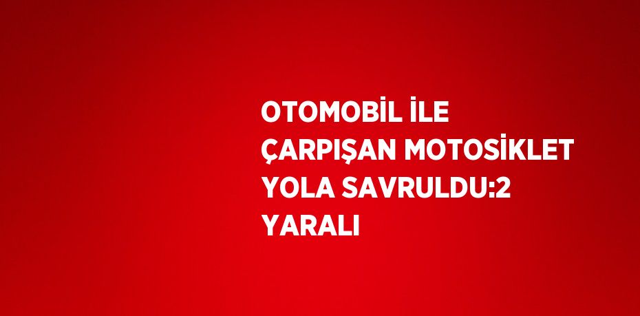 OTOMOBİL İLE ÇARPIŞAN MOTOSİKLET YOLA SAVRULDU:2 YARALI