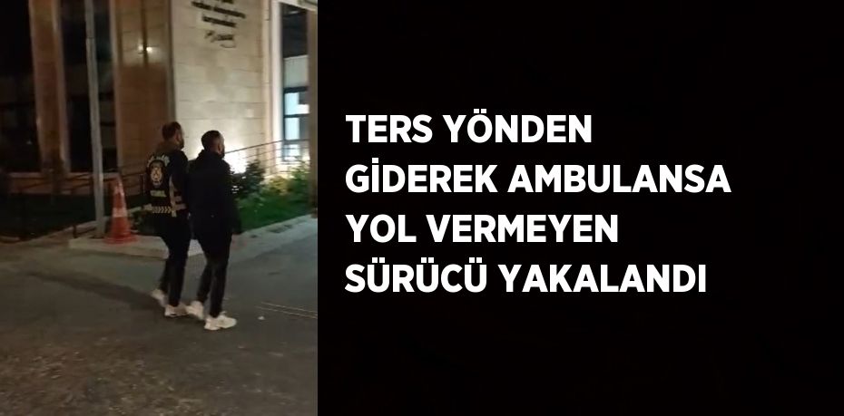 TERS YÖNDEN GİDEREK AMBULANSA YOL VERMEYEN SÜRÜCÜ YAKALANDI