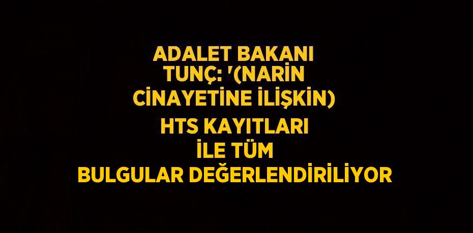 ADALET BAKANI TUNÇ: '(NARİN CİNAYETİNE İLİŞKİN) HTS KAYITLARI İLE TÜM BULGULAR DEĞERLENDİRİLİYOR