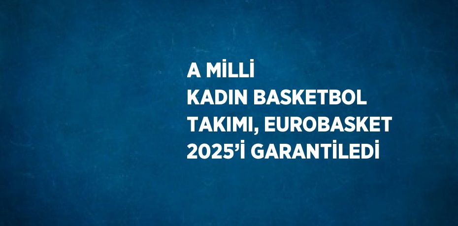 A MİLLİ KADIN BASKETBOL TAKIMI, EUROBASKET 2025’İ GARANTİLEDİ