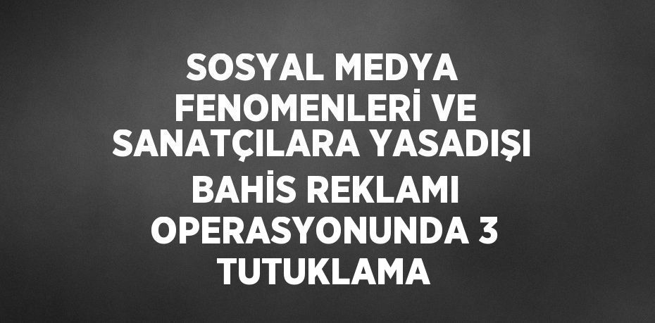 SOSYAL MEDYA FENOMENLERİ VE SANATÇILARA YASADIŞI BAHİS REKLAMI OPERASYONUNDA 3 TUTUKLAMA